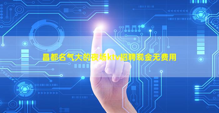 昌都名气大的夜场ktv招聘现金无费用
