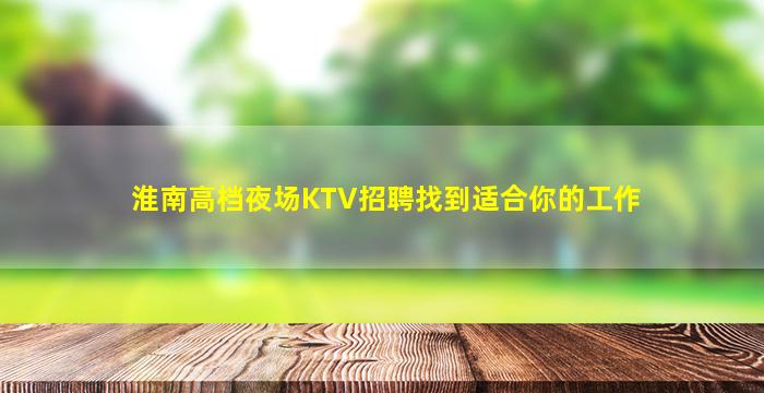 淮南高档夜场KTV招聘找到适合你的工作
